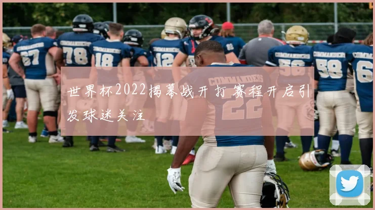 世界杯2022揭幕战开打 赛程开启引发球迷关注