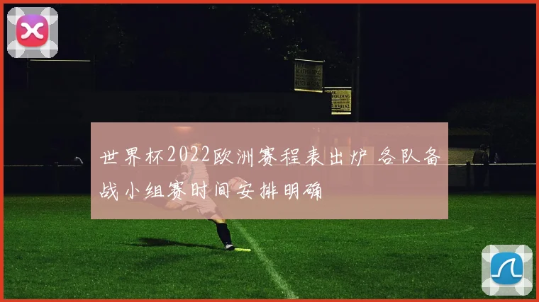 世界杯2022欧洲赛程表出炉 各队备战小组赛时间安排明确