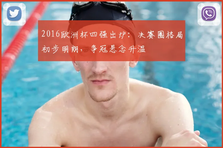 2016欧洲杯四强出炉:决赛圈格局初步明朗,争冠悬念升温