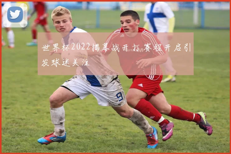 世界杯2022揭幕战开打 赛程开启引发球迷关注