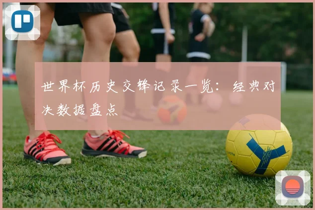 世界杯历史交锋记录一览：经典对决数据盘点