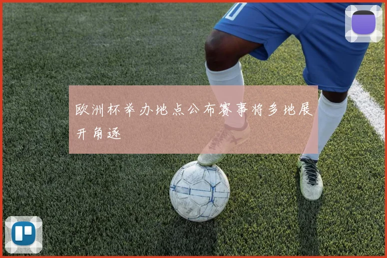 欧洲杯举办地点公布赛事将多地展开角逐