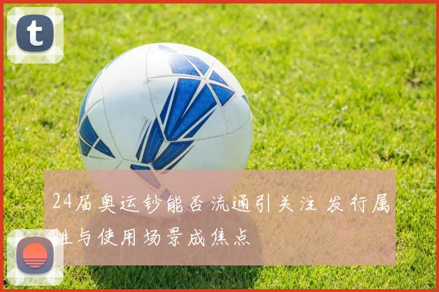 24届奥运钞能否流通引关注 发行属性与使用场景成焦点