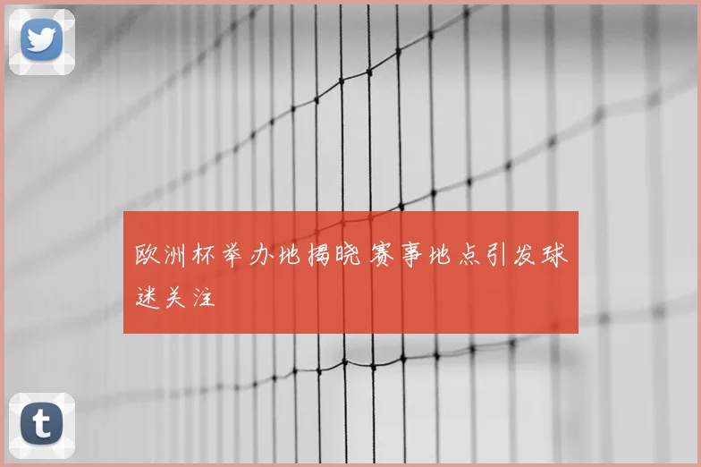 欧洲杯举办地揭晓 赛事地点引发球迷关注