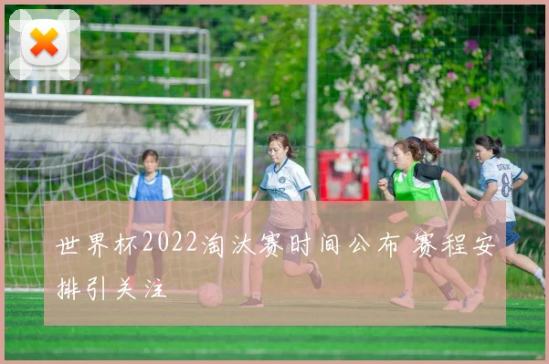 世界杯2022淘汰赛时间公布 赛程安排引关注